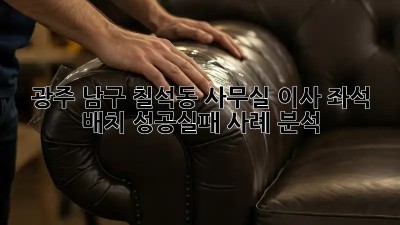 광주 남구 칠석동 사무실 이사 좌석 배치: 성공/실패 사례 분석! 💯