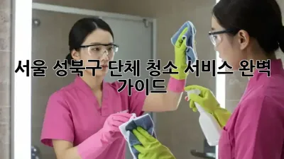 서울 성북구 단체 청소 서비스: 완벽 가이드
